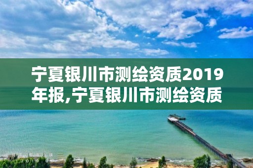 寧夏銀川市測繪資質2019年報,寧夏銀川市測繪資質2019年報告查詢。