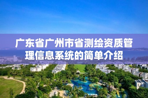 廣東省廣州市省測繪資質管理信息系統的簡單介紹