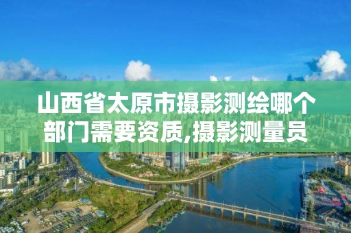 山西省太原市攝影測繪哪個部門需要資質,攝影測量員資格證在哪里報考。