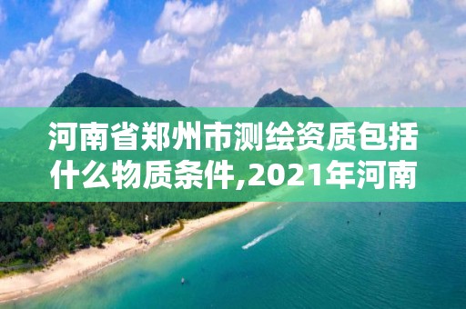 河南省鄭州市測繪資質包括什么物質條件,2021年河南新測繪資質辦理。