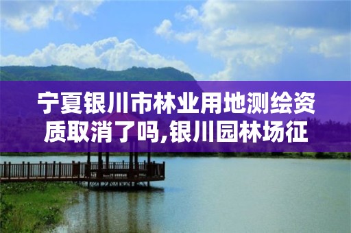 寧夏銀川市林業用地測繪資質取消了嗎,銀川園林場征地。