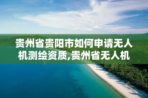 貴州省貴陽市如何申請無人機測繪資質,貴州省無人機實訓基地。