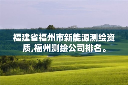 福建省福州市新能源測繪資質,福州測繪公司排名。