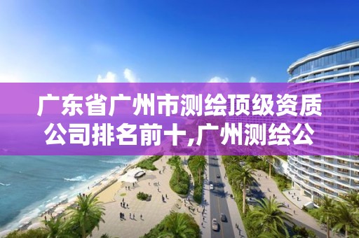 廣東省廣州市測繪頂級資質公司排名前十,廣州測繪公司招聘信息。