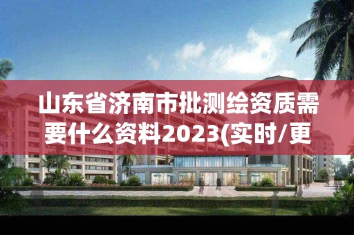 山東省濟南市批測繪資質(zhì)需要什么資料2023(實時/更新中)