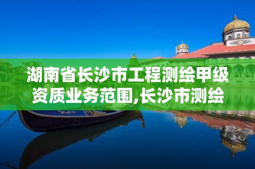 湖南省長沙市工程測繪甲級資質業務范圍,長沙市測繪資質單位名單。