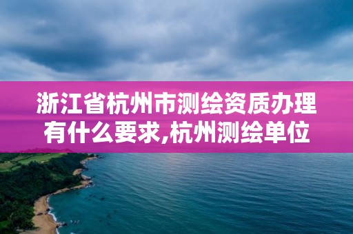 浙江省杭州市測繪資質辦理有什么要求,杭州測繪單位。