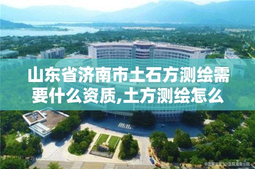 山東省濟南市土石方測繪需要什么資質(zhì),土方測繪怎么收費。