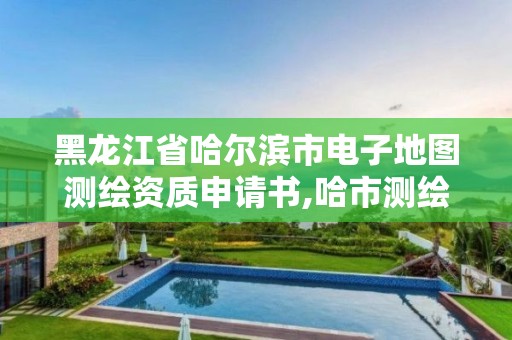 黑龍江省哈爾濱市電子地圖測繪資質申請書,哈市測繪局在哪里。