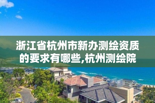 浙江省杭州市新辦測繪資質的要求有哪些,杭州測繪院。