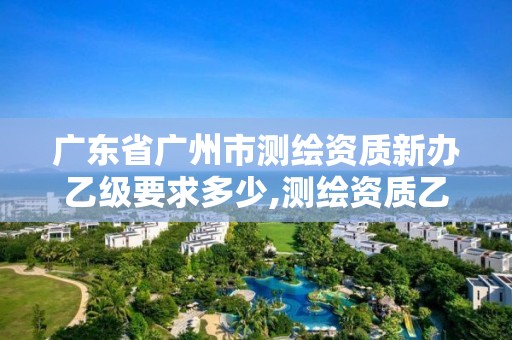 廣東省廣州市測繪資質新辦乙級要求多少,測繪資質乙級申請需要什么條件。