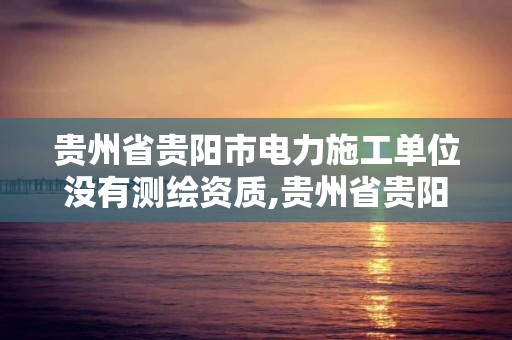 貴州省貴陽市電力施工單位沒有測繪資質,貴州省貴陽市電力施工單位沒有測繪資質嗎。