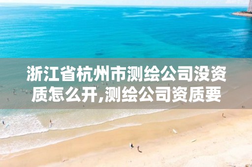 浙江省杭州市測繪公司沒資質怎么開,測繪公司資質要求。