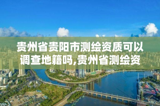 貴州省貴陽市測繪資質可以調查地籍嗎,貴州省測繪資質管理條例。