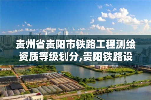 貴州省貴陽市鐵路工程測繪資質等級劃分,貴陽鐵路設計院。