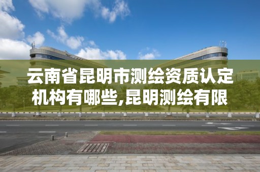 云南省昆明市測(cè)繪資質(zhì)認(rèn)定機(jī)構(gòu)有哪些,昆明測(cè)繪有限公司。