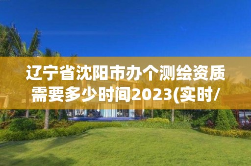 遼寧省沈陽市辦個測繪資質需要多少時間2023(實時/更新中)