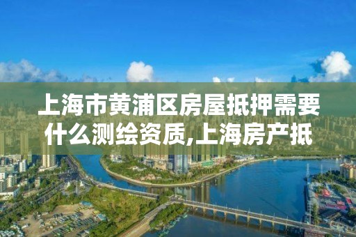 上海市黃浦區房屋抵押需要什么測繪資質,上海房產抵押需要什么資料。