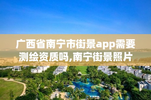 廣西省南寧市街景app需要測繪資質嗎,南寧街景照片。