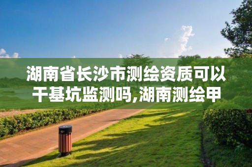 湖南省長沙市測繪資質可以干基坑監測嗎,湖南測繪甲級資質單位。