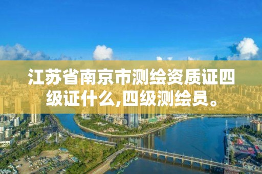 江蘇省南京市測繪資質證四級證什么,四級測繪員。