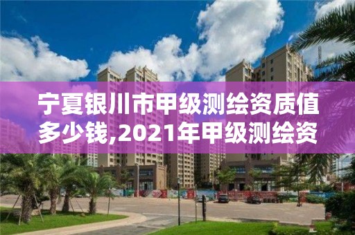 寧夏銀川市甲級測繪資質(zhì)值多少錢,2021年甲級測繪資質(zhì)。