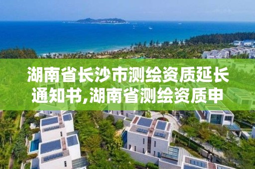 湖南省長沙市測繪資質延長通知書,湖南省測繪資質申請公示。