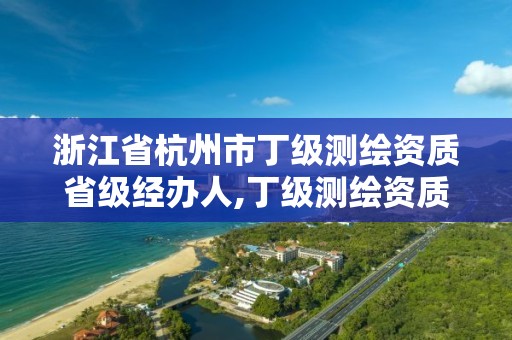 浙江省杭州市丁級測繪資質省級經辦人,丁級測繪資質申請人員條件。