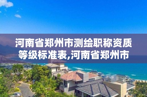 河南省鄭州市測繪職稱資質等級標準表,河南省鄭州市測繪學校。