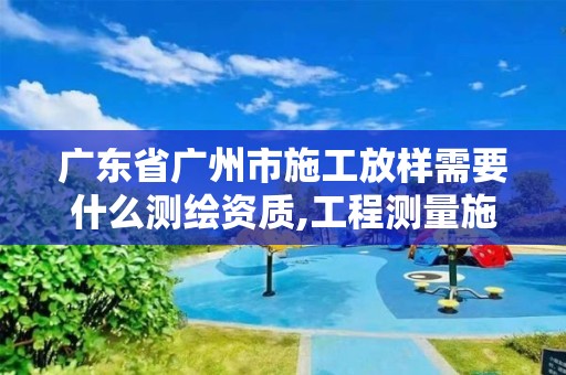 廣東省廣州市施工放樣需要什么測繪資質(zhì),工程測量施工放樣。