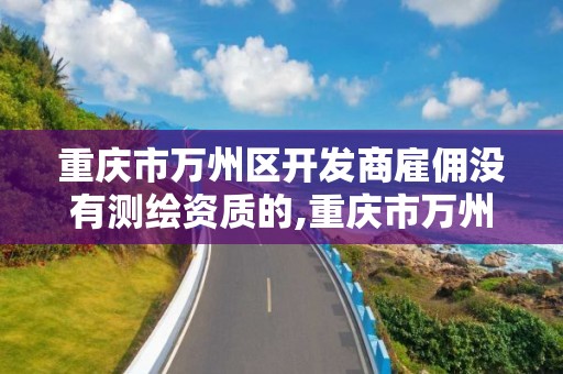 重慶市萬州區開發商雇傭沒有測繪資質的,重慶市萬州區開發商雇傭沒有測繪資質的人員。