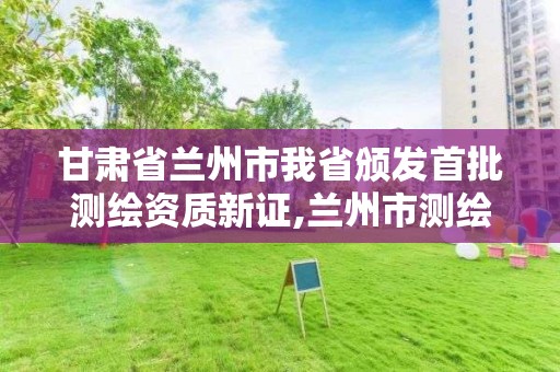 甘肅省蘭州市我省頒發首批測繪資質新證,蘭州市測繪勘察研究院。