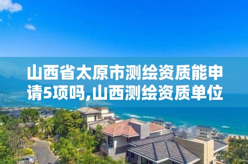 山西省太原市測繪資質能申請5項嗎,山西測繪資質單位。