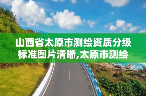 山西省太原市測繪資質分級標準圖片清晰,太原市測繪研究院單位怎么樣。