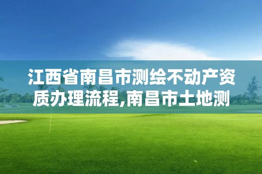 江西省南昌市測繪不動產資質辦理流程,南昌市土地測繪工程公司。