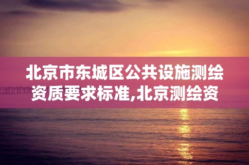 北京市東城區公共設施測繪資質要求標準,北京測繪資質查詢系統。