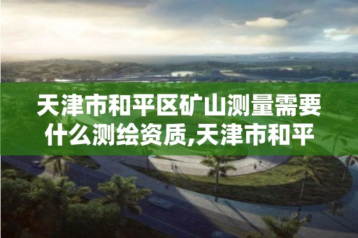 天津市和平區礦山測量需要什么測繪資質,天津市和平區礦山測量需要什么測繪資質。