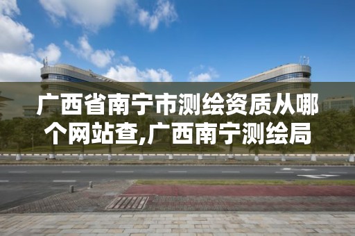 廣西省南寧市測繪資質從哪個網站查,廣西南寧測繪局網址。