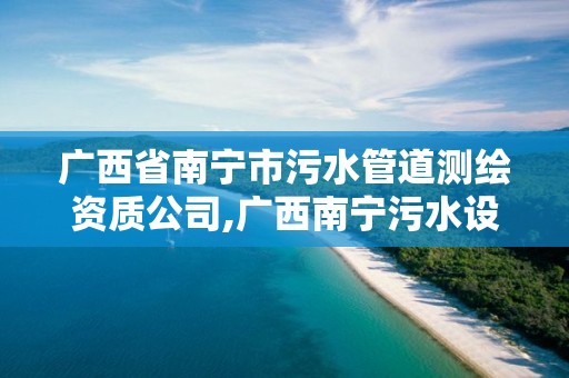 廣西省南寧市污水管道測繪資質公司,廣西南寧污水設備工程廠家。