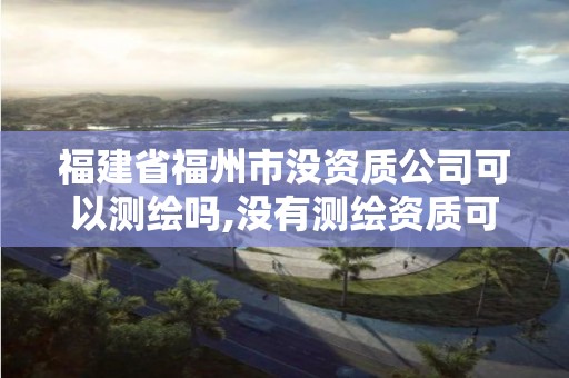 福建省福州市沒資質(zhì)公司可以測繪嗎,沒有測繪資質(zhì)可以測繪嗎。