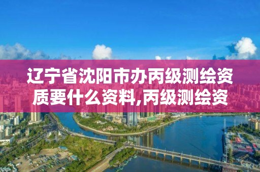 遼寧省沈陽市辦丙級測繪資質要什么資料,丙級測繪資質申請條件。