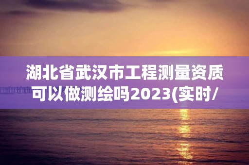 湖北省武漢市工程測量資質(zhì)可以做測繪嗎2023(實(shí)時/更新中)