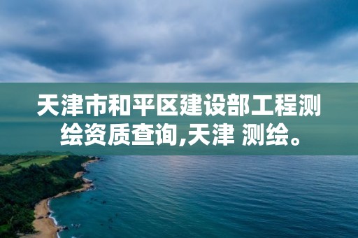 天津市和平區建設部工程測繪資質查詢,天津 測繪。