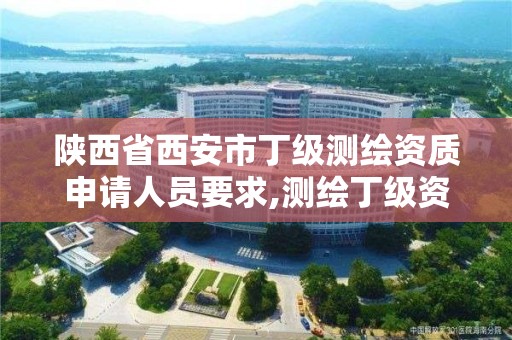 陜西省西安市丁級測繪資質申請人員要求,測繪丁級資質全套申請文件。