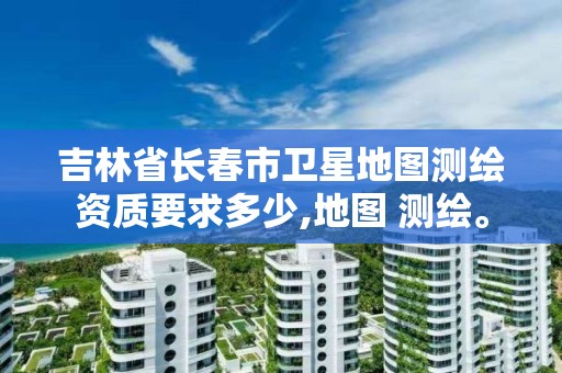 吉林省長春市衛(wèi)星地圖測繪資質(zhì)要求多少,地圖 測繪。