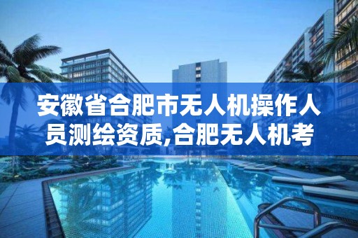 安徽省合肥市無人機操作人員測繪資質(zhì),合肥無人機考試地點。