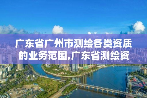 廣東省廣州市測(cè)繪各類資質(zhì)的業(yè)務(wù)范圍,廣東省測(cè)繪資質(zhì)單位名單。