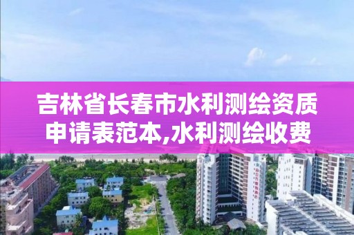 吉林省長春市水利測繪資質申請表范本,水利測繪收費標準。