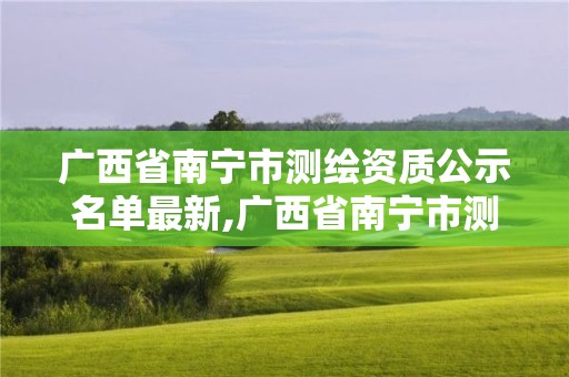 廣西省南寧市測繪資質(zhì)公示名單最新,廣西省南寧市測繪資質(zhì)公示名單最新公告。