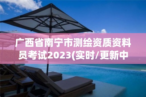 廣西省南寧市測繪資質資料員考試2023(實時/更新中)